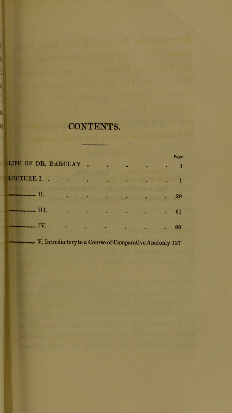 CONTENTS LIFE OF DR. BARCLAY . 1CTURE I. . II. Ill 1 IV V.I Page I 1 29 61 99 V. Introductory to a Course of Comparative Anatomy 137