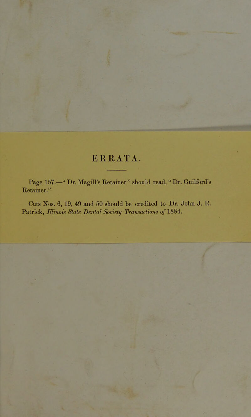 ERRATA. Page 157.— Dr. Magill's Retainer should read, Dr. Guilford's Retainer. Cuts Nos. 6, 19, 49 and 50 should be credited to Dr. John J. R.