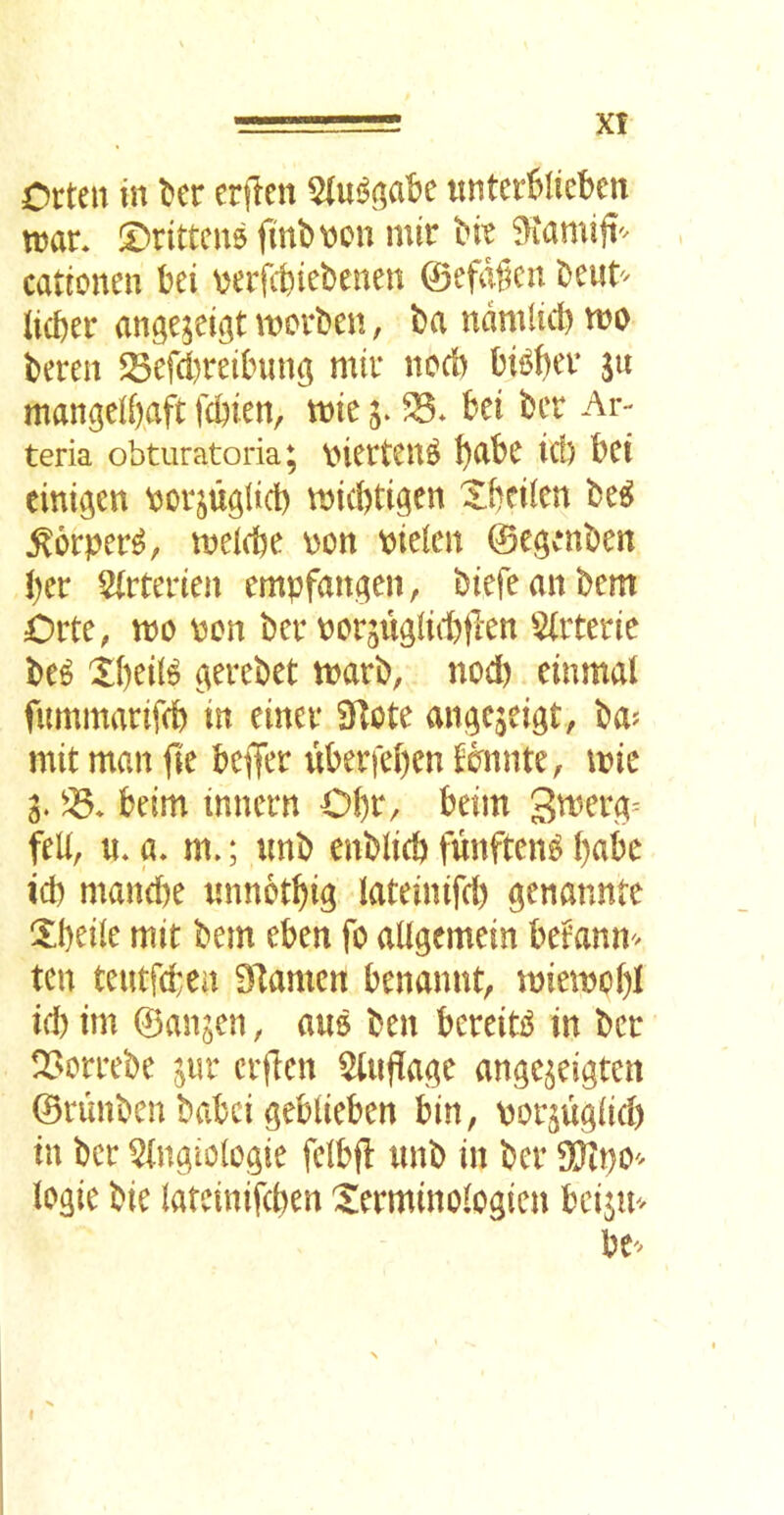 Orten in l^cr erflen 5(u^(;abe itnterfcliebcn tnar* £)ritteu5 finbvon mir bit cattonen bei \>erfcfeiet)enen ©efdgcu licfter ange^eigt \t)ovt)en, t>a ndnUict) mo beren Sefd)reihm^ miv nod) bif^^ev ju manged)aft fcbien, mte bei bet Ar- teria obturatoria; vietten^ b^bc id) bci eini^en botpg(id) mid)tigcn Xbciien be^ ^orper^, melefee oon Pieien ©egenben bet 2(ttetien empfancjen, biefeanbem Otte, mo pen bet Pot5Uglid)tlen $(ttetie be^ Xbeil^ getebet matb, nod) einmat fummatifeb in einet 9lote an^ejeigt, ba? mit man fte beffet ubetfeben fbnnte, mie 3. beim innetn Obt/ beim fed, n* a. m.; unb enblicb funften^ bnbe id) mand)e nnnotbi^ lateinifd) genannte !Xbeile mit bem eben fo adgemein bet’ann.* ten tentfeben Dlamen benamtt, miemobi id) im ©anjen, am ben beteitiJ in bet T'Ottebe 31a* ctjlen 5lii(Iage ange^eigten ©timben babci gebiieben bin, pot^ugiid) in bet ^(ngioiogie feibfl unb in bet logic bie lareinifd)en Xetminologien bcijia bC'^