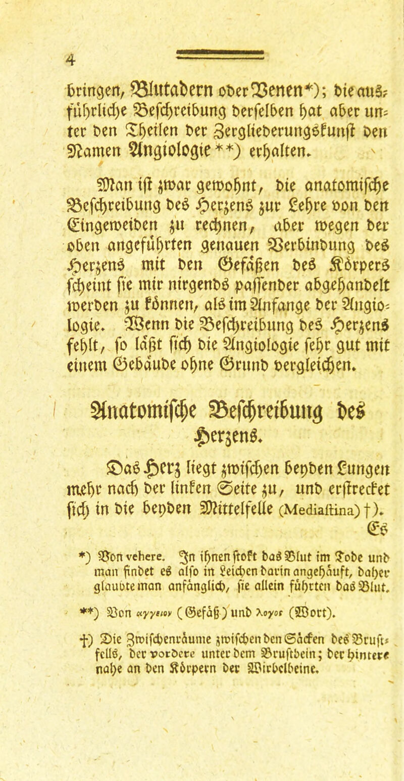 brirtgen, SSIutabern ot>er^enen‘*'); tieaus? fuf)rlid)e ^efd^rctbung bcrfelben ^at aber im= tec ben bee S^rgttebecunsefunf! ben Seamen Stngiologie**) ec^alten. 5D2an t|^ j;mac gemo^nt, bie anatomifei^e ^efd)ceibun3 be^ ^ec^en^ juc £e^ce bon ben (Etn^emetben red)nen, abec megen bee oben angefuf)cten genauen SSecbinbimg be^ /oer§en6 mit ben ©efdfjen be^ ^6cper$ fc^eint ffe mtc ntegenb^ paffenber abge^anbelt joerben jU fbnnen, aB im ^nfonge bee ^In^tO'- logte» ^enn bie 33efd)eeibun9 be^ ^ee^en^ fe^lt, fo Idjjt fic^ bie Singiologie fe^e gut mit einem ©ebaube o^ne ©eimb beegleic^en* I 5(natomif(^e 35efc^rei6ung |)erjen^* liegt ^tt)ifd)en bepben lOungen mebe nacb bee linfen 0eite unb eejleedet fid) in bie bepben SJ^ittelfeUe (MediaiHna)t)* *) SJonvehere. ibnenftoft ba^S5Iut im !?obc unb man finbet alfo in Jeicben bavin angc^auft, ba()cv glaubtemon anfonglicb/ fie nUcin fu^cten ba^SSIut. **} 58on Kyytm (@cfa§)unb Xoyot (9Bovt)» f) 2)ie gtnifebenvaume jmifeben ben ©aefen be^ 33cuft* fcll^, bervoc&crc untevbem S3vuftbcin; beepintcre nope an ben ^6vpevn bet abitbclbeine.