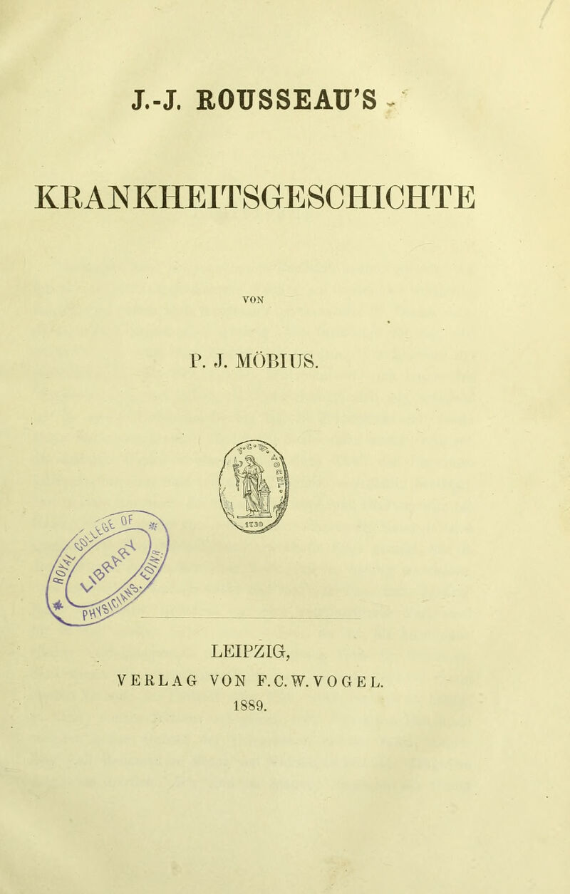 J.-J. ROUSSEAU’S - KRANKHEITSGESCHICHTE VON P. J. MÖBIUS. LEIPZIG, VERLAG VON F.C.W. VOGEL. 1889.