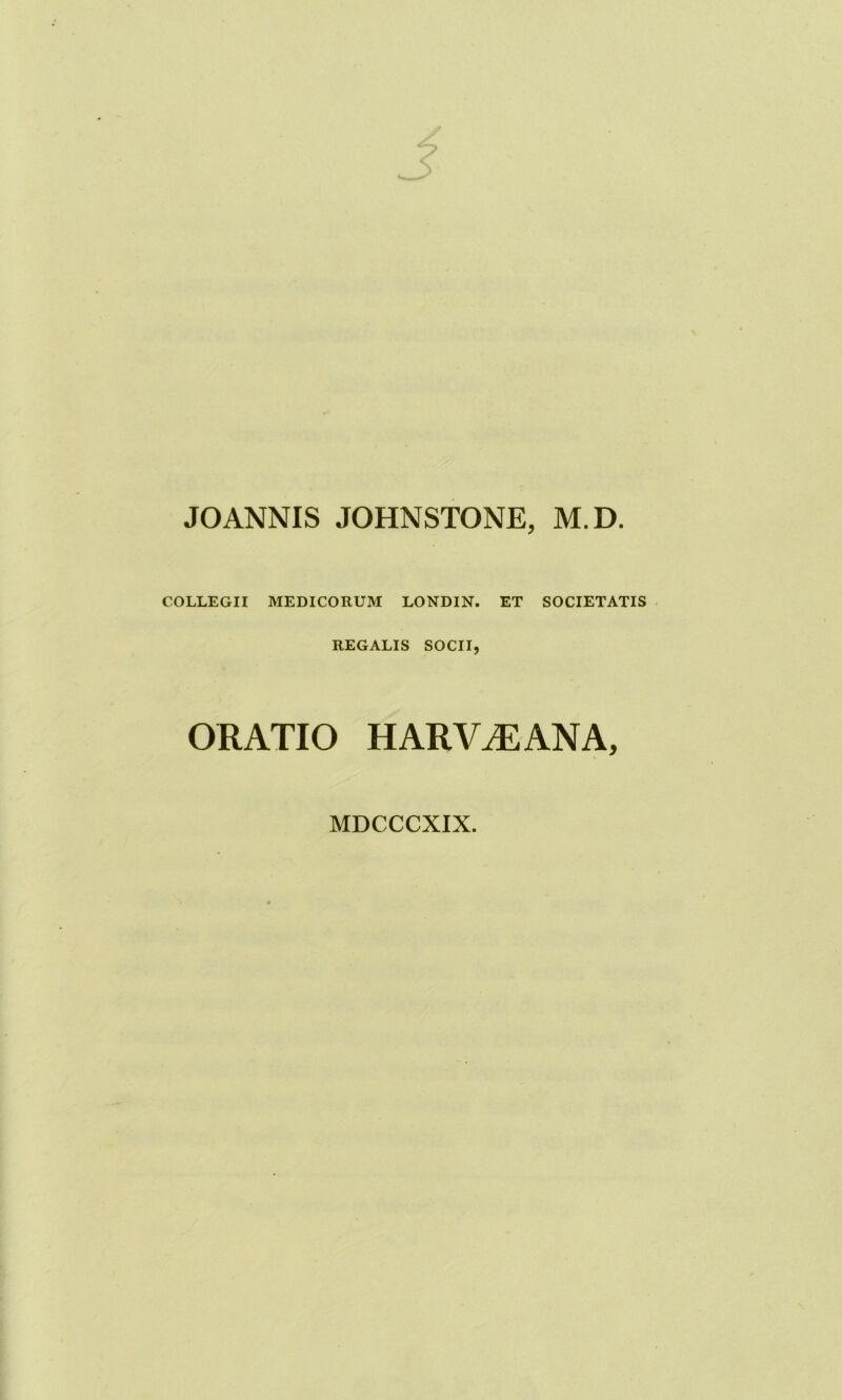 JOANNIS JOHNSTONE, M.D. COLLEGII MEDICORUM LONDIN. ET SOCIETATIS REGALIS SOCII, ORATIO HARV/EANA, MDCCCXIX.