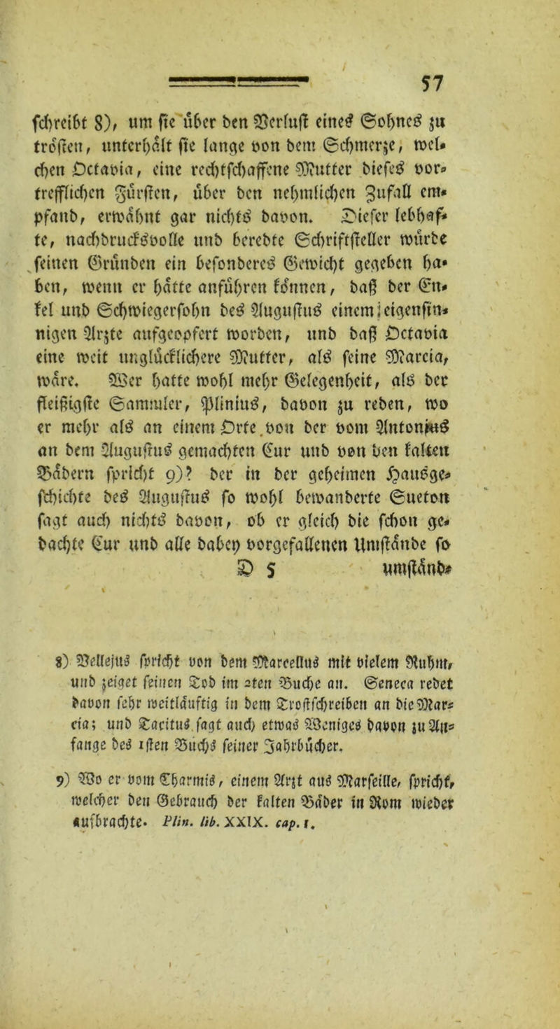 / 57 fcf)rei6f 8); ttm ftc über ben 93crfuff eine# ©ohne# ju trogen, unterhalt fte Innere uon bent ©cbmerje, roeU eben £>cf«eia, eine red)tfd)affene Butter biefe# uor* trefflichen gurren, über ben nef)m(id)en gufbD cnl* pfanb, erwähnt gar nid)f# bauen, tiefer lebb^f*» te, nad)brucf#ooIle unb berebte ©dmftffcller würbe feinen ©runben ein befonbere# ©ewiebt gegeben ha* ben, wenn er batte anfübren fonnen, baß ber Gtt* fei unb ©cbwiegerfobn be# Slugußu# einem jetgenfi'n* nigen 9lr$te aufgeepfert worben, unb baß £)ctauia eine weit unglücfliebere 9)?utfer, al# feine SOiarcia, wäre. 5©er batte wobl mehr Gelegenheit, a(ö ber fleißigße ©ammler, ^3liniu#, bauen ju reben, wo er mehr al# an einem Drfe.oou ber uont 9Intonju# au bem Slugufru# gemachten €ur unb uon ben falten 23übern fpricf)t 9)? ber in ber geheimen fpaubge* fcbid)te be# QUtgufTu# fo wof>I bewanberfe ©ueton fagt aud) nidf)td bauen, ob er gleich bie febou ge* l*acf)tc Gur unb alle babcp uorgefattenen UnifMube fo £> s umjMnb* 8) 2Mejtt$ fbrfcfjt uon bem ^tarceiltH mit uielern SIuTjm, unb jeiget fetiicrj £ob im 2ten 35ud)e an. ©eneca rebet bauen fefjr roeitiauftig in bem £i'0!lfd)rei&en an bic9)tar* da; unb £adtuf fagt aud; ctruad Sücnigeä bauen }u2tUs fange be$ iflen SSucbS feiner 3«br6iicber. 9) er öom Charme, einem Strjt au$ Starfeille, fpridjf, welcher ben ©ebraud) ber Falten iSaber in 9km micber «ufbrad;te. p/;». m. xxix. cap.i. \
