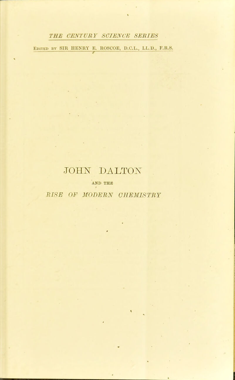 Edited by SIR HENRY E. ROSCOE, D.C.L., LL.D., F.R.S. — 7 — JOHN DALTON AND THE RISE OF MODERN CHEMISTRY