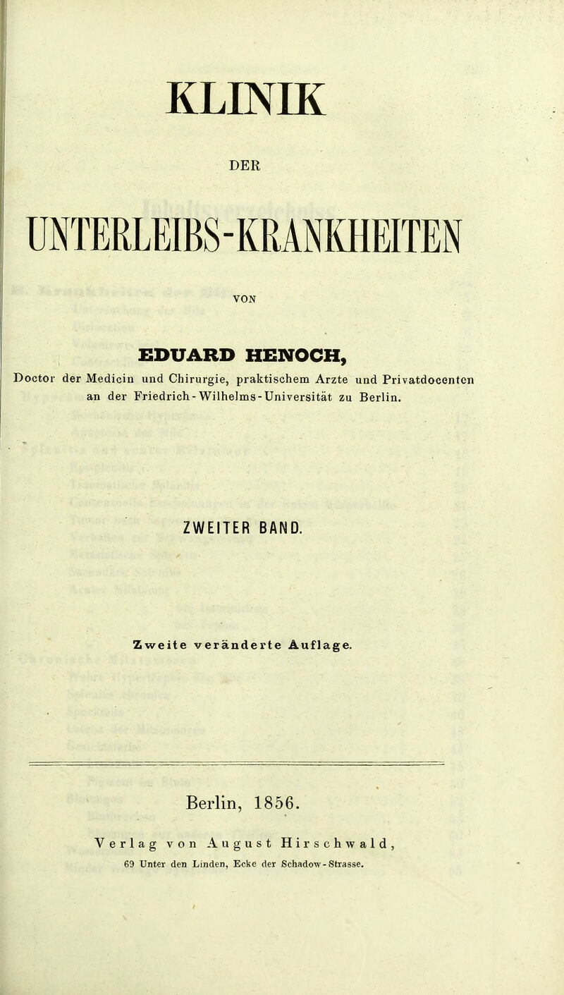 KLINIK DER UNTERLEIBS - KRANKHEITEN VON EDUARD HENOCH, Doctor der Medicin und Chirurgie, praktischem Arzte und Privatdocenten an der Friedrich-Wilhelms-Universität zu Berlin. ZWEITER BAND. Zweite veränderte Auflage. Berlin, 1856. Verlag von August Hirschwald, 69 Unter den Linden, Ecke der Schadow-Strasse.