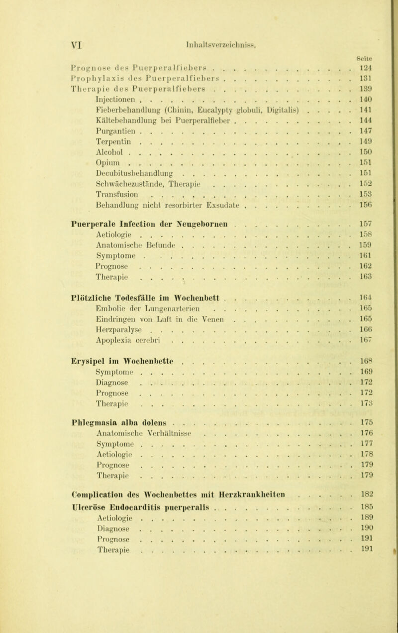 Seile l’rojjMiose des l’uerpei a iriel)ers 124 Projiliylaxis des Puerpera 1 fiel)ers 131 Tlierai)ie des Puerperalfiel)ers 13‘J Iiijectionen 140 Fieberbeliandluiijj: ((Ibiiiin, Eucalypty j^lobuli, l)ij;ilalis) 141 Kältebeliandluiig bei Puerperalfieber 144 Purjjantien 147 Terpentin 149 Alcoliol 150 Ol)iuin 151 Decubitusbeliandlung 151 Schwäcliezustände, Tlieraj)ie 152 Transfusion 153 Behandlung nicht resorbirter Exsudate ' 150 Puerperale Infeclion der Neugeboriieii 157 Aetiologie 158 Anatomische BeCunde 159 Symptome 101 Prognose 102 Therapie 103 Plötzliche Todesfälle iin Woelieiibett 104 Emholie der Lungenarterien 105 Eindringen von Luft in die Venen 105 Herzparalyse 100 Apoplexia cerebri 107 Erysipel im Wochenbette 108 Symptome 169 Diagnose 172 Prognose 172 Therapie 173 Phlegmasia alba dolens 175 Anatomische Verhältnisse 176 Symptome 177 Aetiologie 178 Prognose 179 Therai)ie 179 Complication des Woclieiibeties mit Herzkrankheiten 182 Uleeröse Endocarditis piierperalls 185 Aetiologie 189 Diagnose 190 Prognose 191 Therapie 191