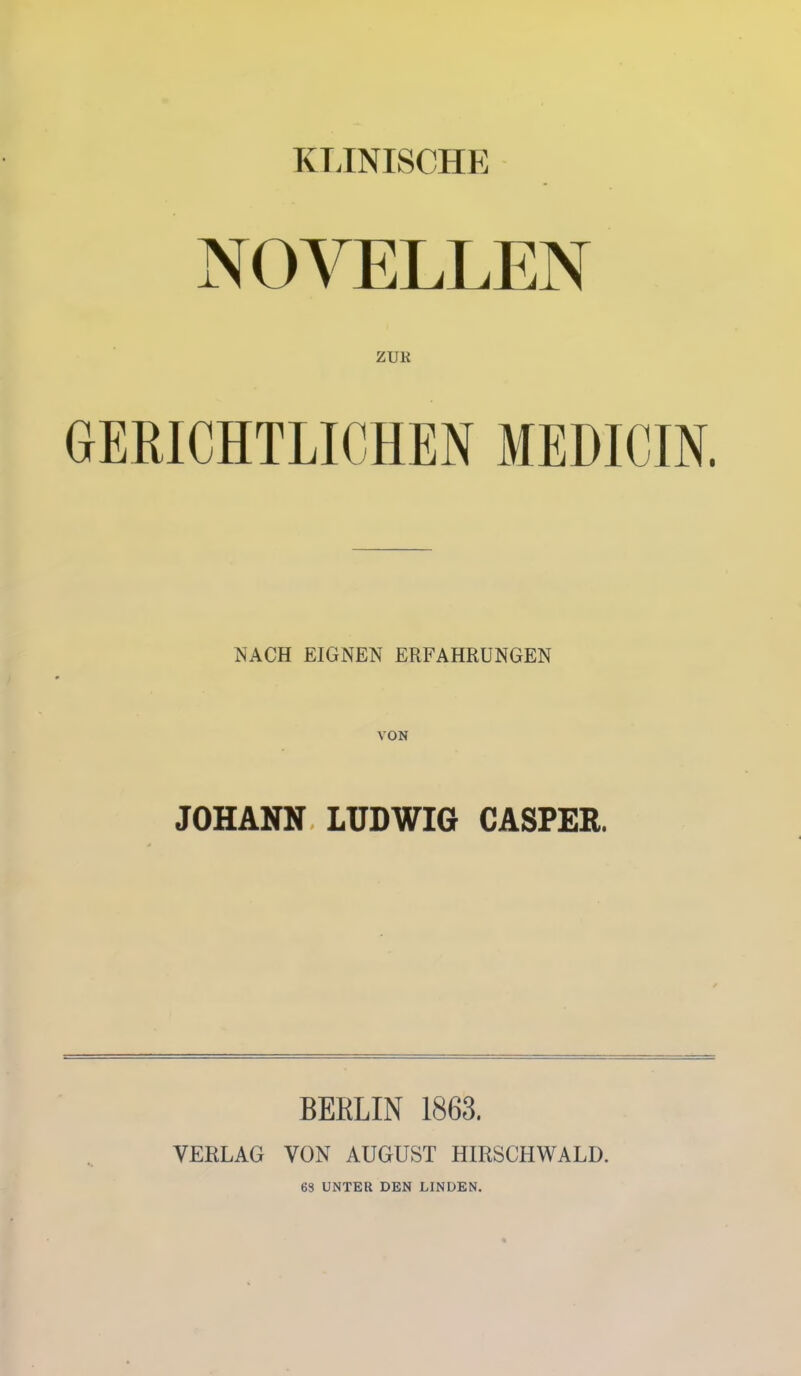 KLINISCHE NOVELLEN ZUR GERICHTLICHEN MEDICIN. NACH EIGNEN ERFAHRUNGEN JOHANN LUDWIG CASPER. BERLIN 1863. VERLAG VON AUGUST HIRSCHWALD. 63 UNTER DEN LINDEN.