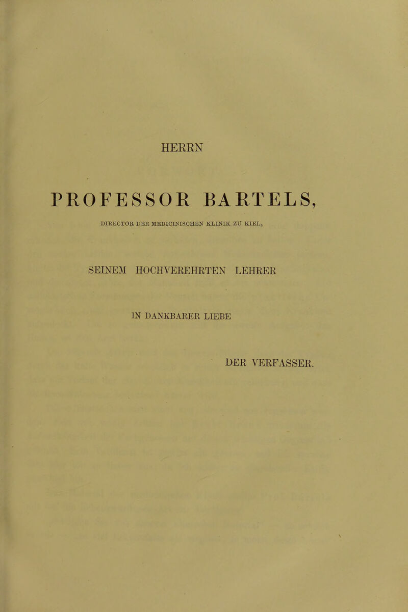 HERRN PROFESSOR BARTELS, DIRECTOR DER MEDICINISCHEN KLINIK ZU KIEL, SEINEM HOCHVEREHRTEN LEHRER IN DANKBARER LIEBE DER VERFASSER.