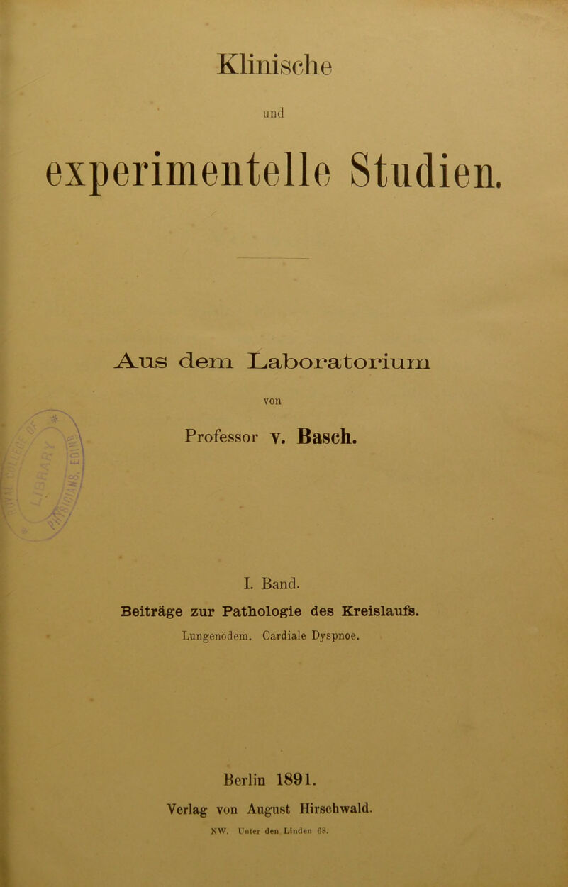 Klinische und experimentelle Studien. A-US dem Laboratorium von Professor v. BaSCh. I. Band. Beiträge zur Pathologie des Kreislaufs. Lungenödem. Cardiale Dyspnoe. Berlin 1891. Verlag von August Hirschwald. NW. Unter den, Linden 68.