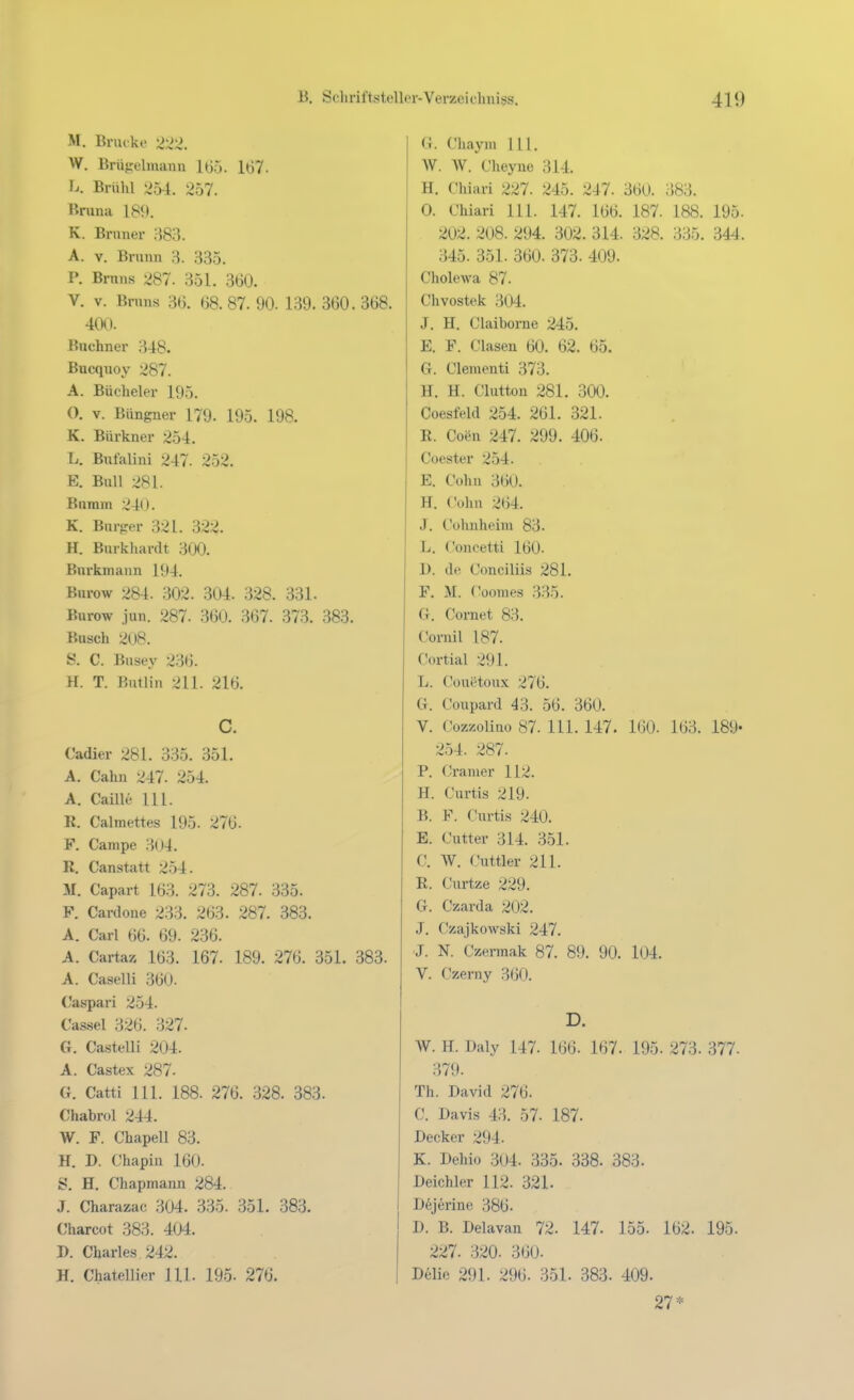 M. Brücke 2t2. W. Briigelmann 160. 167. Ia Brühl 254. 257. Bnina 181». K. Brnner 383. A. V. Brunn 3. 335. P. Brnns 287. 351. 360. V. V. Bnins 36. 68.87. 90. 139. 360. 368. 400. Ruchner 348. Bucqnoy 287. A. Bücheler 195. O. V. Büngner 179. 195. 198. K. Bürkner 254. L. Bnfalini 247. 252. E. Bnll 281. Bnram 240. K. Bnrjrer 321. 322. H. Burkhardt 300. Bnrkmann 194. Bnrow 284. 302. 304. 328. 331. Bnrow jun. 287. 360. 367. 373. 383. Busch 2U8. S. C. Busey 236. H. T. Butlin 211. 216. C. Cadier 281. 335. 351. A. Cahn 247. 254. A. Cailli' III. R, Calraettes 195. 276. F. Campe 3(l4. R. Canstatt 254. M. Capart 163. 273. 287. 335. F. Cardone 233. 263. 287. 383. A. Carl 66. 69. 236. A. Cartaz 163. 167. 189. 276. 351. 383. A. Caselli 360. Caspari 254. Ca&sel 326. 327. G. Ca.st.elli 204. A. Castex 287- G. Catti III. 188. 276. .328. 383. Chabrol 244. W. F. Chapell 83. H. D. Chapin 160. S. H. Chapmann 284. J. Charazac 304. 335. 351. 383. Charcot 383. 404. I). Charle.s 242. H. Chatellier Ul. 195- 276. G. Chaym Ul. W. W. Cheyue 314. H. Chiari 227. 245. 247. 360. 383. 0. Chiari III. 147. 166. 187. 188. 195. 202. 208. 294. 302. 314. 328. 335. 344. 345. 351. 360. 373. 409. Cholewa 87. Chvostek 304. J. H. ClaiboiTie 245. E. F. Clasen 60. 62. 65. G. Clementi 373. H. H. Clutton 281. 300. Coesfeld 254. 261. 321. R. Coen 247. 299. 406. Coester 254. E. Cohn 360. H. Cohn 264. J. Cülmheim 83. L. Concetti 160- 1). de Conciliis 281. F. M. Coomes 335. G. Cornet 83. Cornil 187. Cortial 291. L. Couetoux 276. G. Coupard 43. 56. 360. V. Cozzolino 87. III. 147. 160. 163. 189- 254. 287. P. Cranier 112. H. Curtis 219. B. F. Curtis 240. E. Cutter 314. 351. C. W. Cuttler 211. R. Curtze 229. G. Czarda 202. J. Czajkowski 247. J. N. Czermak 87. 89. 90. 104. V. Czerny 360. D. W. H. Daly 147. 166. 167. 195. 273. 377. 379. Th. David 276. C. Davis 43. 57. 187. Decker 294. K. Dehio 304. 335. 338. 383. Deichler 112. 321. D^jerine 386. D. B. Delavan 72. 147. 155. 162. 195. 227. 320. 360. Delie 291. 296. 351. 383. 409. 27*