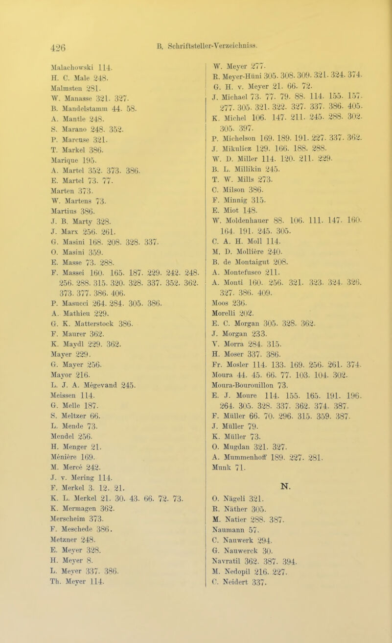 Malathowski 114. H. C. Male 248. Malrasten 281. W. Manasse 321. 327. B. Manclelstaimu 44. 58. A. Mantle 248. S. Marano 248. 352. P. Marcu.se 321. T. Markel 386. Marique 195. A. Martel 352. 373. 386- E. Martel 73. 77. Marten 373- W. Martens 73. Martins 386. J. B. Marty 328. J. Marx 256. 261. G. Masini 168. 208. 328. 337. 0. Masini 359. E. Ma.sse 73. 288. F. Massei 160. 165. 187. 229. 242. 248. 256. 288. 315. 320. 328. 337. 352. 362. 373. 377. 386. 406. P. Masucci 264. 284. 305. 386. A. Mathien 229. G. K. Matterstock 386. F. Manrer 362. K. Maydl 229. 362. Mayer 229. G. Mayer 256. Mayor 216. L. J. A. Megevand 245. Meissen 114. G. Melle 187. S. Meitzer 66. L. Mende 73. Mendel 256. H. Menger 21. Meniöre 169. M. Merce 242. .1. V. Mering 114. F. Merkel 3. 12. 21. K. L. Merkel 21. 30. 43. 66. 72. 73. K. Mermagen 362. Merscheim 373. F. Meschede 386. Metzner 248. E. Meyer 328. H. Meyer S. L. Meyer 337. 386. Tli. Meyer 114. W. Meyer 277. R. Mey'er-Hüni 305. 308. 309. 321. 324. 374. G. H. V. Meyer 21. 66- 72. J. Michael 73. 77. 79. 88. 114. 155. 157- 277. 305. 321. 322. 327. 337. 386. 405. K. Michel 106. 147. 211. 245. 288. .302- 305. 397. P. Michelson 169. 189. 191. 227. 337. 362. J. Mikulicz 129. 166. 188. 288. W. D. Miller 114. 120. 211. 229- B. L. Millikin 245. T. W. Mills 273. C. Milson 386. F. Minnig 315. E. Miot 148. W. Moldenhauer 88. 106. III. 147. 160. 164. 191. 245. 305. C. A. H. Moll 114. M. D. MoUifere 240- B. de Montaigut 208. A. Montefusco 211. A. Monti 160. 256. 321. 323. 324. 326. 327. 386. 409. Moos 236. Morelli 2(l2. E. C. Morgan 305. 328. 362. ,T. Morgan 233. V. Morra 284. 315. H. Moser 337. 386. Fr. Mosler 114. 133. 169. 256. 261. 374. Moura 44. 45. 66. 77. 103. 104. .302. Moura-Bouroiiillon 73. E. J. Moure 114. 155. 165. 191. 196. 264. 305. 328. 337. 362. 374. 387. F. Müller 66. 70- 296. 315. 359. 387- J. Müller 79. K. Müller 73. 0. Mugdan 321. 327. A. Miimmenhoff 189. 227. 281. Münk 71. N. 0. Nägeli 321. R. Näther 305. M. Natier 288. 387. Naumann 57. C. Nanwerk 294. G. Nauwerck 30. Navratil 362. 387. 394. M. Nodopil 216. 227. 0. Neidert 337.