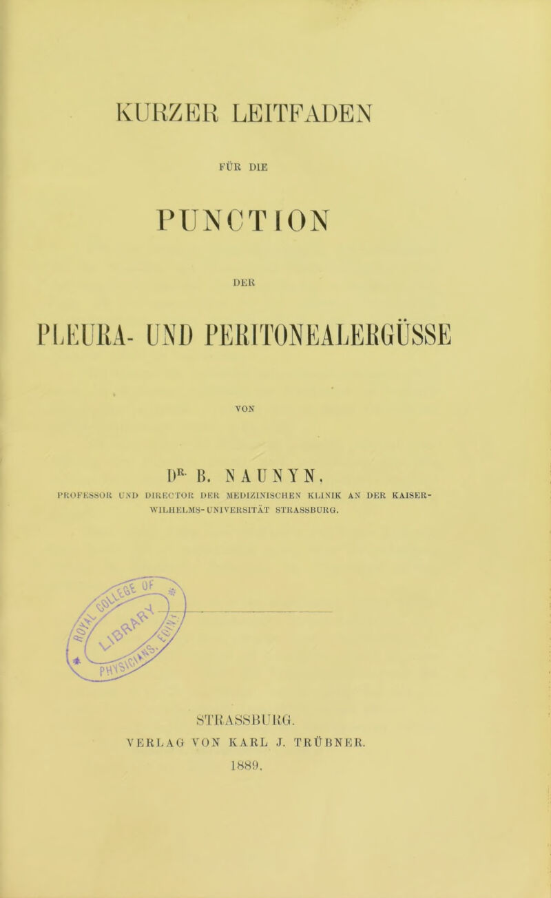 FÜR DIE P U N C T 10 N PLKUKA- UND PElilTONEALEHGÜSSE D B. N A U N Y N. I-KOFKöSOlt UM) DIKFX'TOIt DKK MEWZIMSCIIEY KLINIK AN DER KAISER- WILHELMS- UNIVERSITÄT STRASSBURG. STHAS8HURG. VERLAG VON KARL J. TRÜHNER. IHH'L