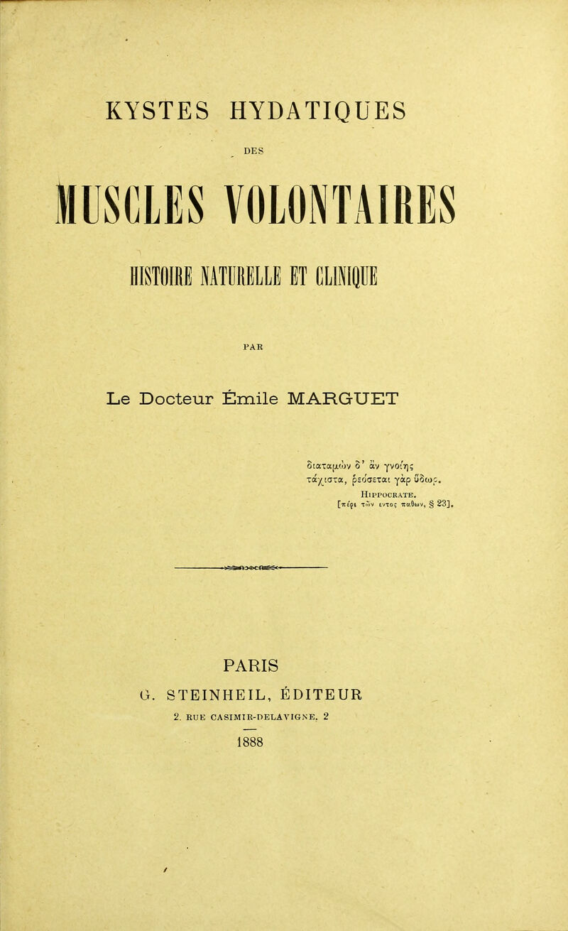 DES MUSCLES VOLONTAIRES HISTOIRE ITURELLE ET CLIMP Le Docteur Emile MARGTJET StaxajjLWv 8' av yvoi'ï)? HlPPOCKATE. [lîéçi Twv £VTo; lîaButv, § 23], PARIS G. STEINHEIL, ÉDITEUR 2. RUE CASIMIR-DELAVIGNE. 2 1888