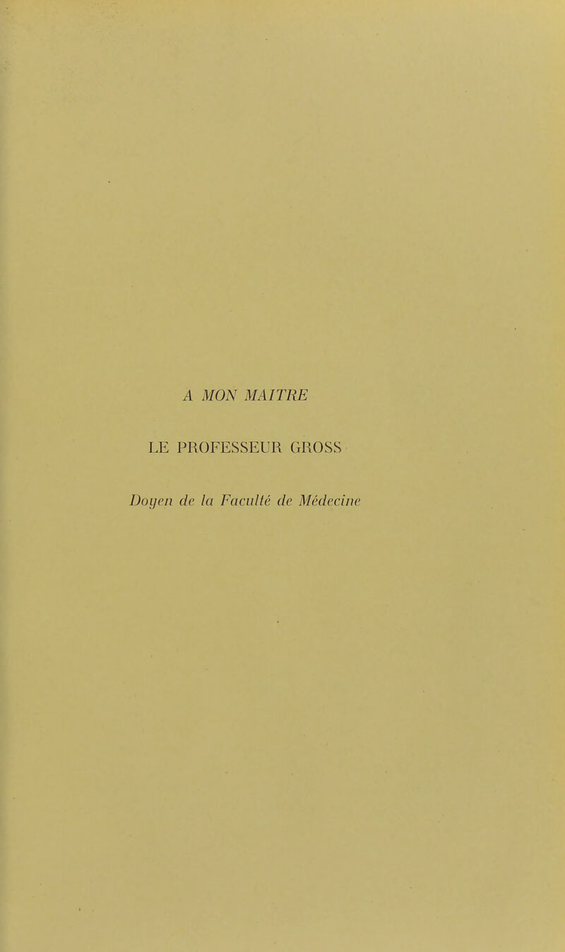 A MON MAITRE LE PROFESSEUR GROSS Doyen de la Faculté de Médecine