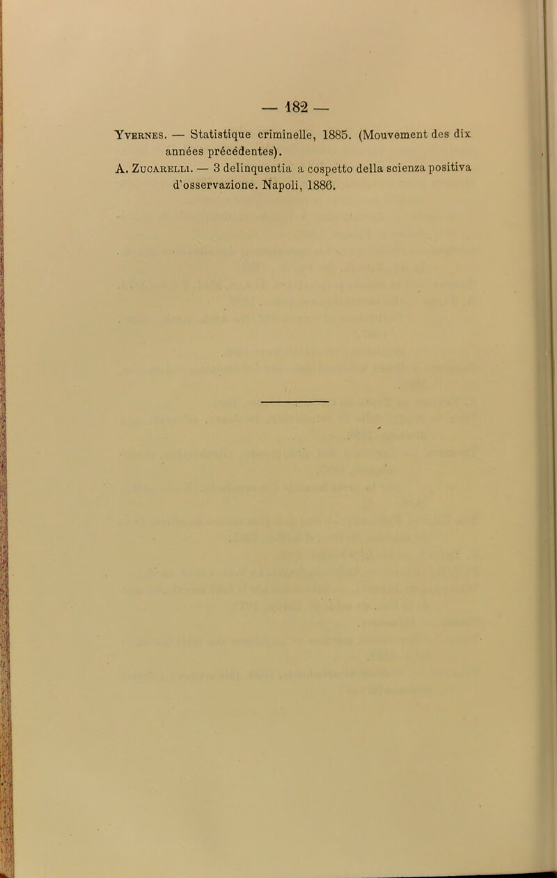 Yvernes. — Statistique criminelle, 1885. (Mouvement des dix années précédentes). A. Zucarelli. — 3 delinquentia a cospetto délia scienza positiva d'osservazione. Napoli, 1886.