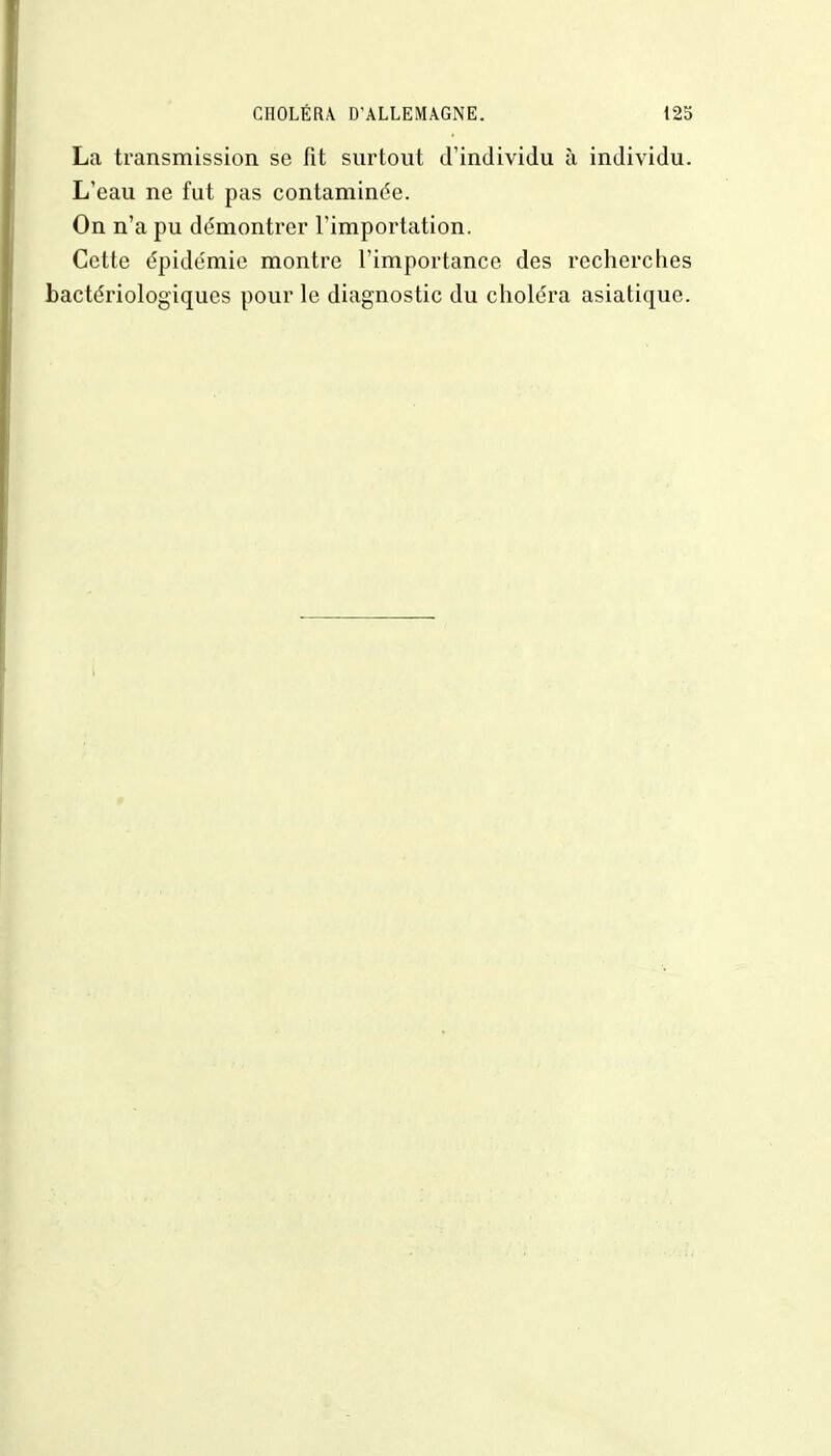 La transmission se fît surtout d'individu à individu. L'eau ne fut pas contaminée. On n'a pu démontrer l'importation. Cette épidémie montre l'importance des recherches bactériologiques pour le diagnostic du choléra asiatique.