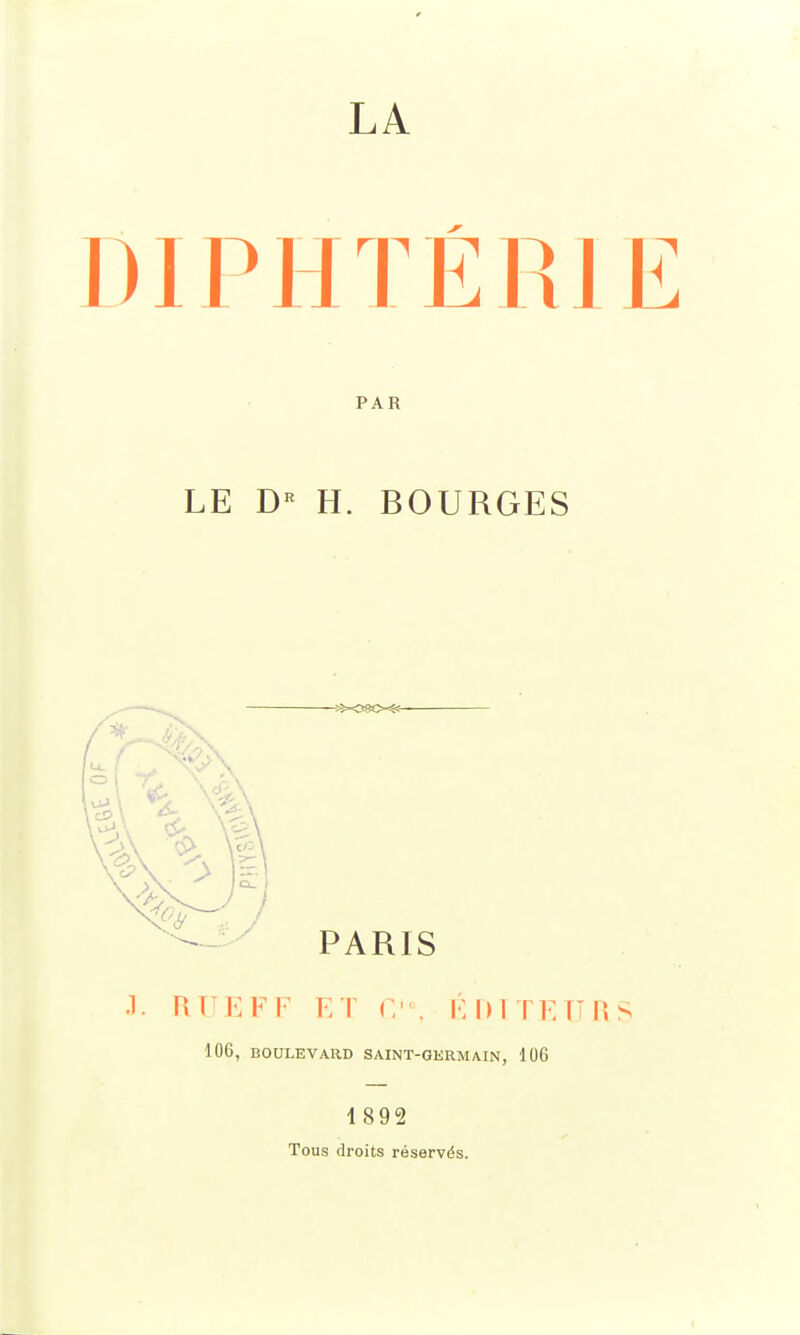 LA DIPHTÉR] PAR LE DR H. BOURGES PARIS J. RUEFF ET Cie, ÉDITEURS 106, BOULEVARD SAINT-GERMAIN, 106 1892 Tous droits réservés.