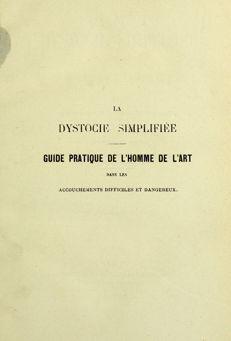 DYSTOCIE SIMPLIFIÉE GUIDE PRATIQUE DE L’HOMME DE L’ART DANS LES ACCOUCHEMENTS DIFFICILES ET DANGEREUX.