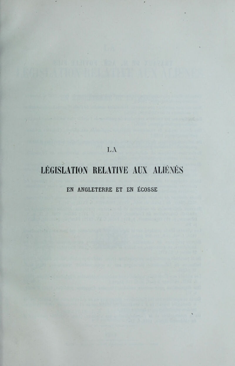 LA LÉGISLATION RELATIVE AUX ALIÉNÉS EN ANGLETERRE ET EN ÉCOSSE