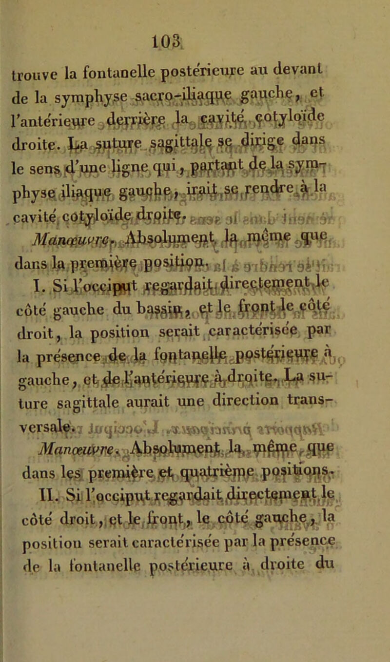 trouve la fontanelle poste'rieive au devant de la symphyse ^acro-iHagp^^ gauche, et l’antériewe ® droite, le sens.jd’ime ^gpç qifi.j. 4,^4^ sj^ïP'î physe jli^qV^ çavit4<?0î;y)loï4e.4FRiF?rki-ma^ ^:''• • 7l/ana3«i^Wp.t4V^?olHffeftt^4^ dans la pçei|4è/î^ iB9*f.lW??'i bI à 9' bn a bi‘‘' I. Sid>cç;ipwt coté gauche du droit, la position serait caractérisé^ par la présence ;,d« k â)‘ gauche, ture sagittale aurait mie direction trans- versale.! Ji<>jî foo'v .Ti»9hi\v\ct ^M 'qcptsV y¥anofi«^w,i^Ab?i9lw»enJi .,1a,, pi^e ^flpp dans lç.s pteirû^re.el, qqa±çièipp,;posi^^ 11. Sii l'nccipUjt jçegpndait, côté droit,,fit le.frqpt,». le.çôté. gauche,, la position serait caractérisée par la présence de la fontanelle postérieure à droite du