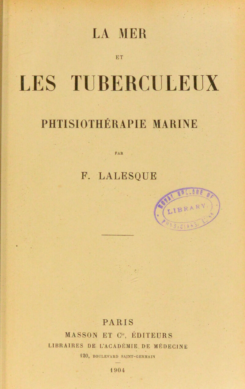 ET LES TUBERCULEUX PHTISIOTHÉRAPIE MARINE PAH F. LALESQUE PARIS MASSON ET C“, ÉDITEURS LIBRAIRES DE L’ACADÉMIE DE MÉDECINE 120, BOULEVARD SAJNT-GERMAIN 1904