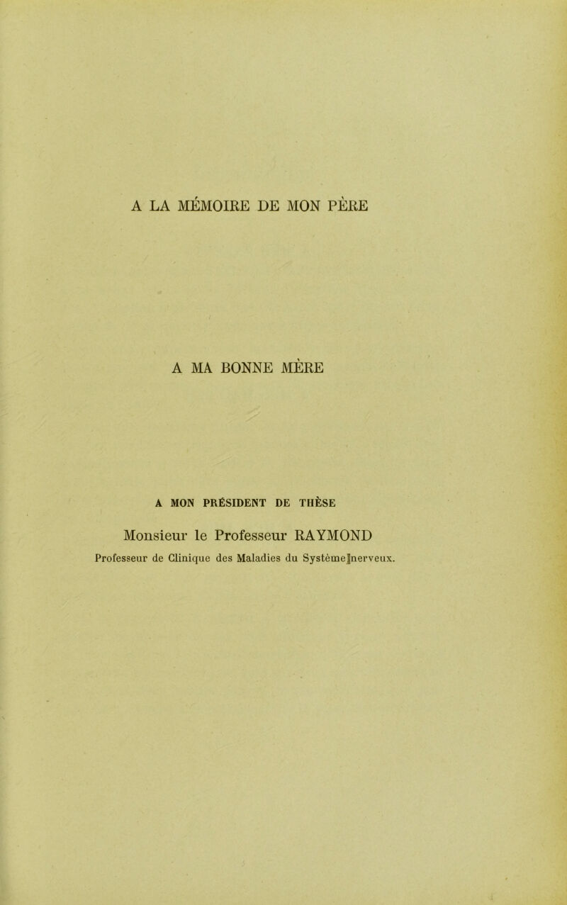 A LA MEMOIRE DE MON PERE A MA BONNE MERE A MON PRESIDENT DE THESE Monsieur le Professeur RAYMOND Professeur de Clinique des Maladies du Systeme|nerveux.