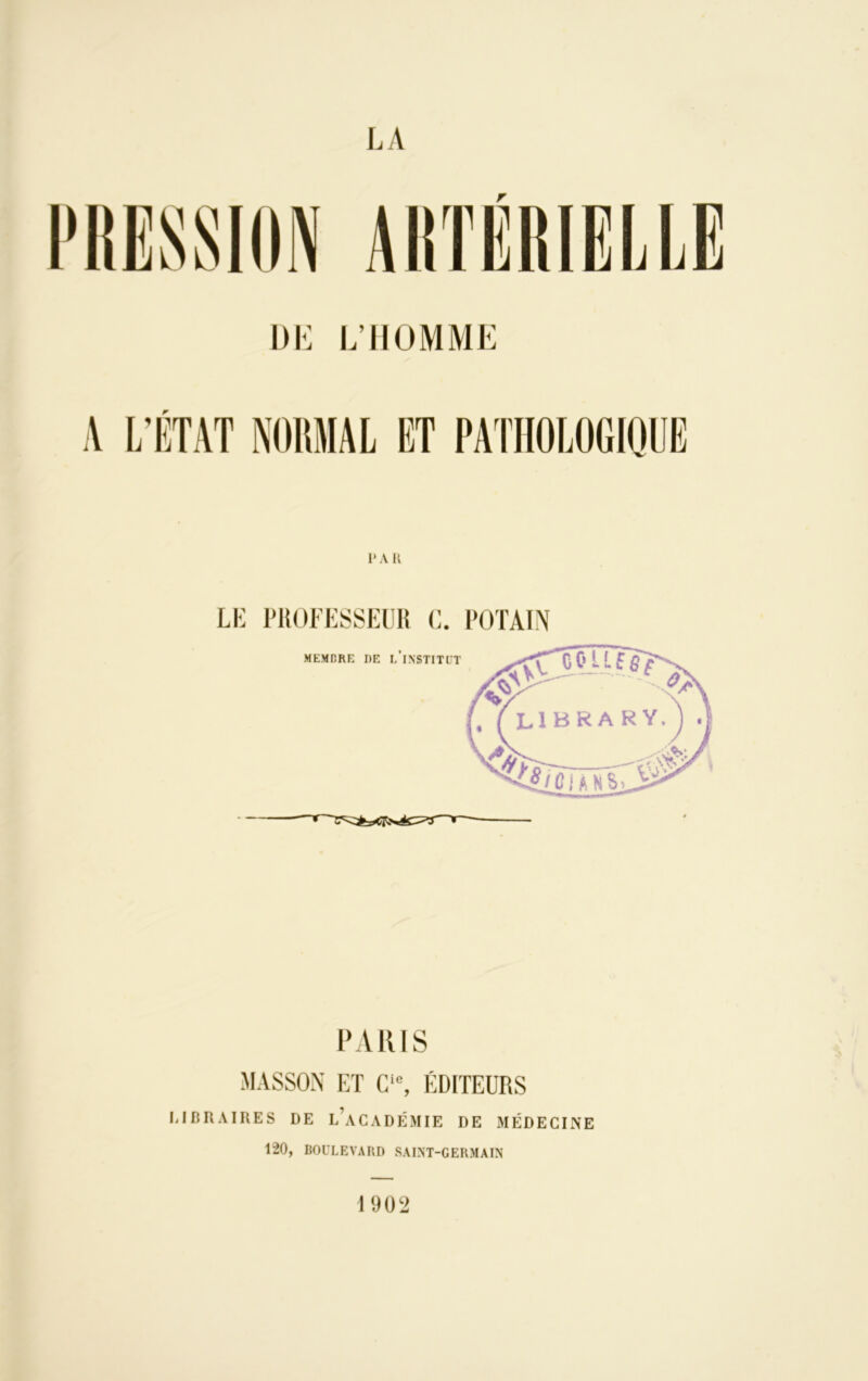 LA DE L’HOMME 1* A R LE PROFESSEUR C. POTAIN PARIS MASSON ET Cie, ÉDITEURS LIBRAIRES DE l’aCADÉMIE DE MÉDECINE 120, BOULEVARD SAINT-GERMAIN I 902