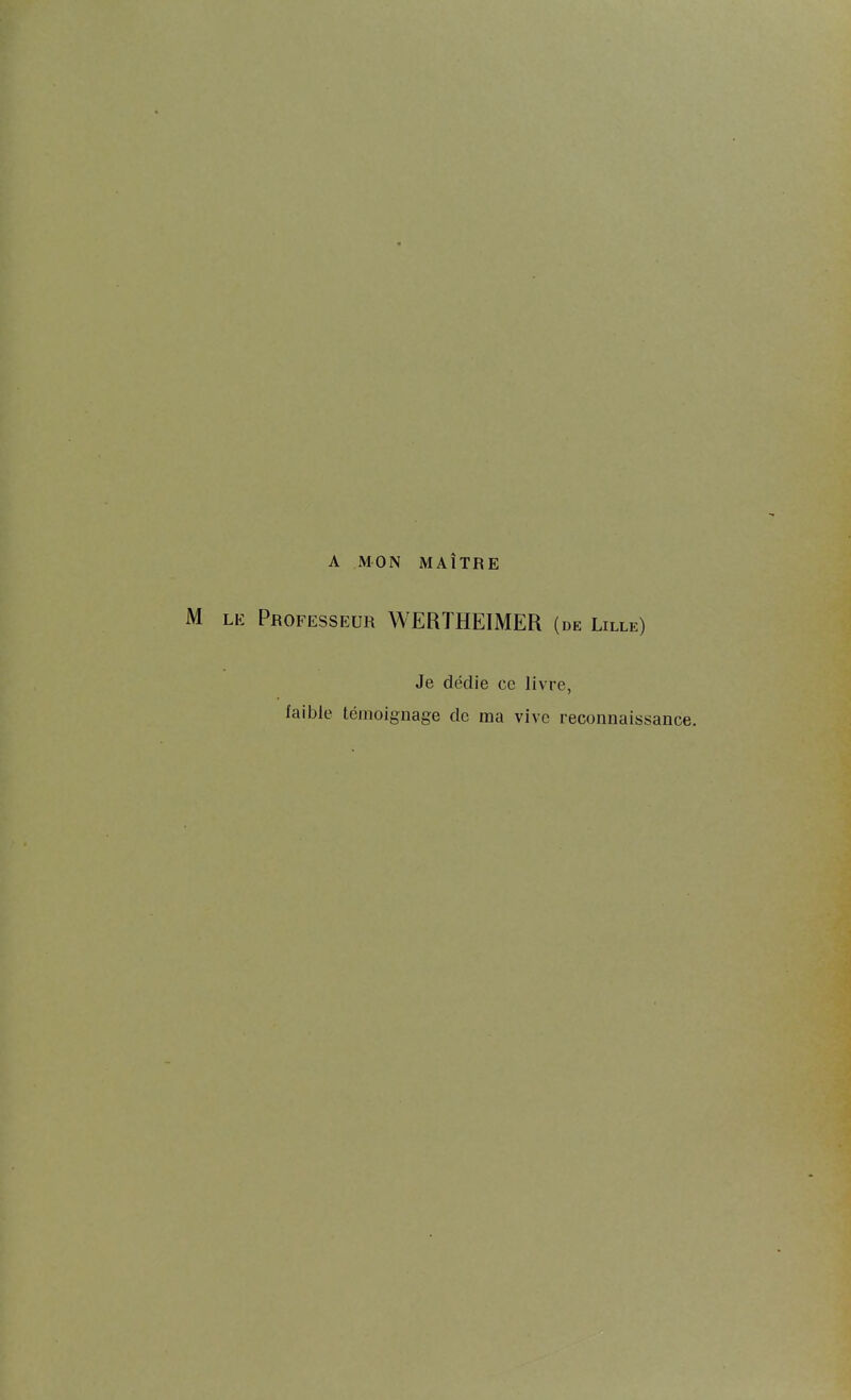 A MON MAÎTRE M LK Professeur WERTHEIMER (de Lille) Je dédie ce livre, faible témoignage de ma vive reconnaissance.