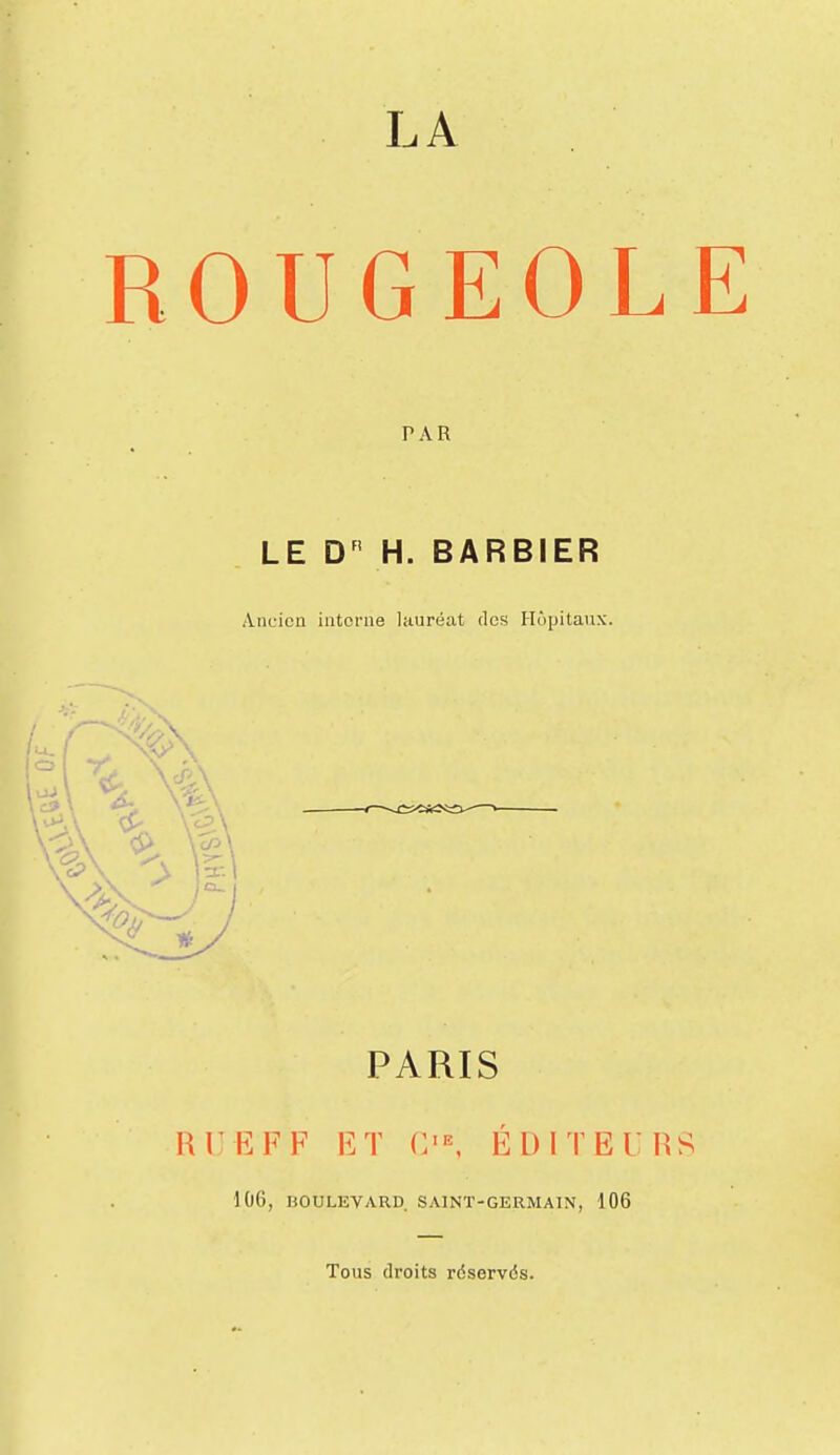 LA ROUGEOLE PAR LE H. BARBIER Ancicu interne lauréat des Hôpitaux. PARIS RURFF ET C'^ ÉDITEURS 106, BOULEVARD. SAINT-GERMAIN, 106 Tous droits rdservds.