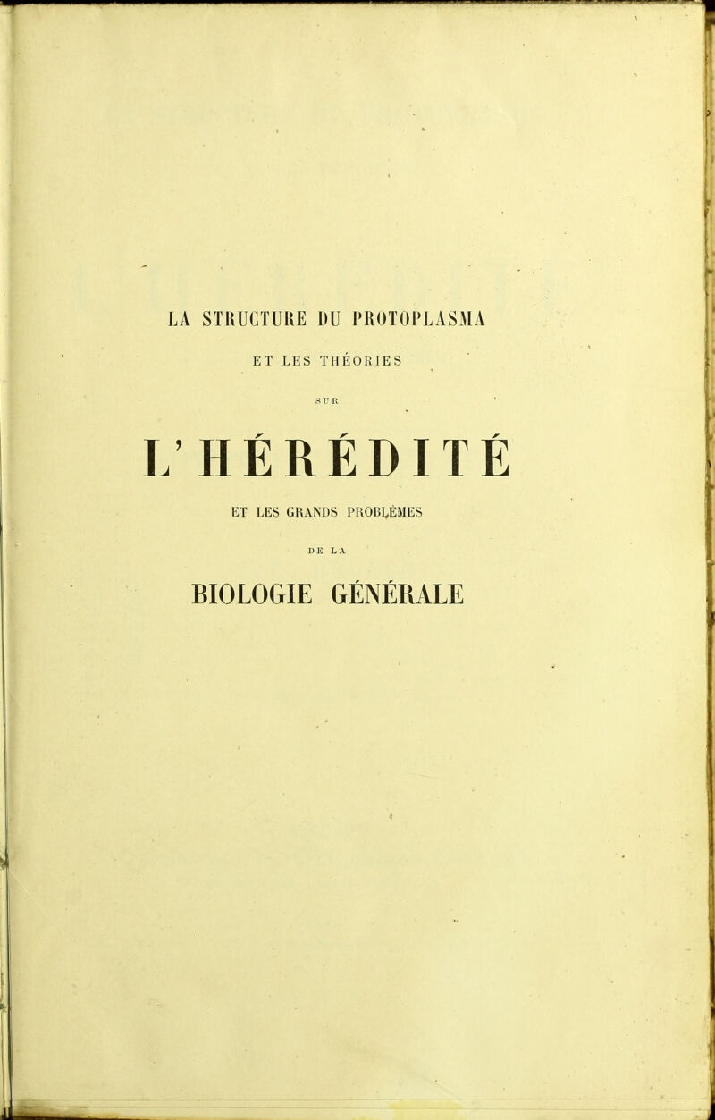 LA STRUCTURE DU PROTOl'LASMA ET LES THÉORIES L'HÉRÉDITÉ ET LES GRANDS PROBLÈMES DE LA BIOLOGIE GÉNÉRALE