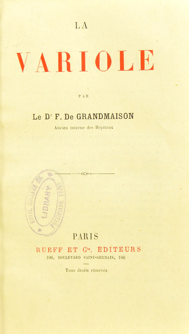 LA ARIOLE PAR Le D' F. De GRANDMAISON Ancien interne dos Ilôiiilaux • >-ccx><- PARIS RUEFF ET G'», ÉDITEURS 106, BOULEVARD SAINT-GEr.MAI.V, 106 Tous droits réservés