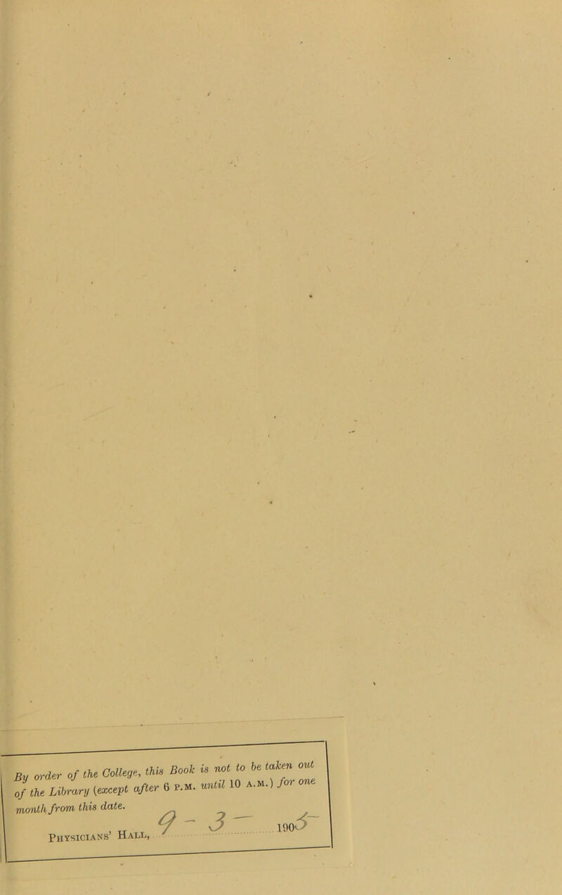 , order of the Coder. «■» Boot i, »1 to ^ <*» ' the Library (except after 6 P.M. «•*«* 10 A'M<) /o' onlhfrom this date. , y — kJ i9(K> Physicians Hall,