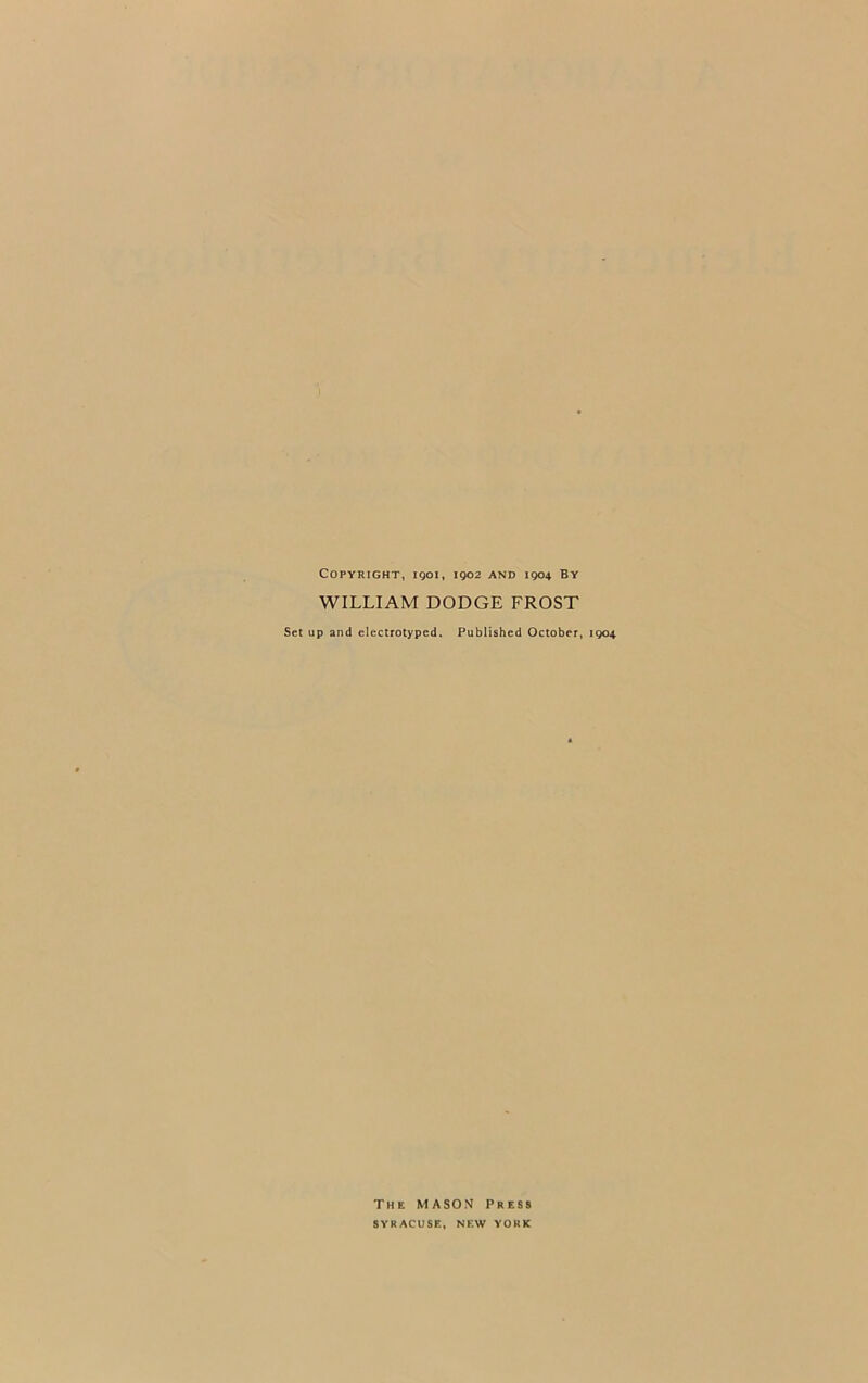 WILLIAM DODGE FROST Set up and electrotyped. Published October, 1904, The MASON Press SYRACUSE, NEW YORK