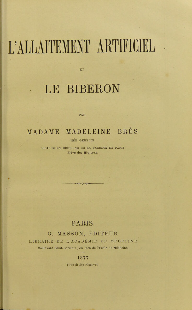 ET LE BIBERON PAR MADAME MADELEINE BRÈS NÉE GEBELIN DOCTEUR EN MEDECINE DE LA FACULTE DE PARIS Élève des Hôpitaux. PARIS G. MASSON, ÉDITEUR LIBRAIRE DE L'ACADÉMIE DE MÉDECINE Boulevard Saint-Germain, en face de l'École de Médecine 1877 Tous droits réservés