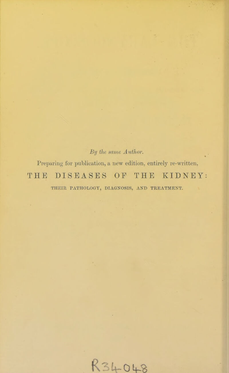 Bij the same A uthor. Preparing for publication, a new edition, entirely re-written, THE DISEASES OF THE KIDNEY THEIR TATHOLOGY, DIAGNOSIS, AND TREATMENT.