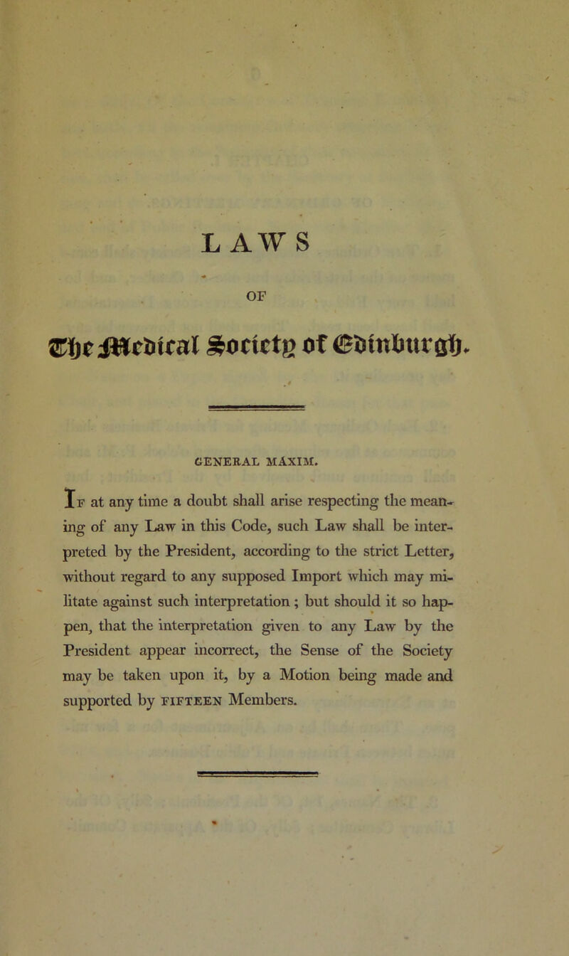 OF ^octctB ft ©flntmrflfi. CENEEAL MAXIM. If at any time a doubt shall arise respecting the mean- ing of any Law in this Code, such Law shall be inter- preted by the President, according to the strict Letter, without regard to any supposed Import which may mi- htate against such interpretation; but should it so hap- pen, that the interpretation given to any Law by the President appear incorrect, the Sense of the Society may be taken upon it, by a Motion being made and supported by fifteen Members.