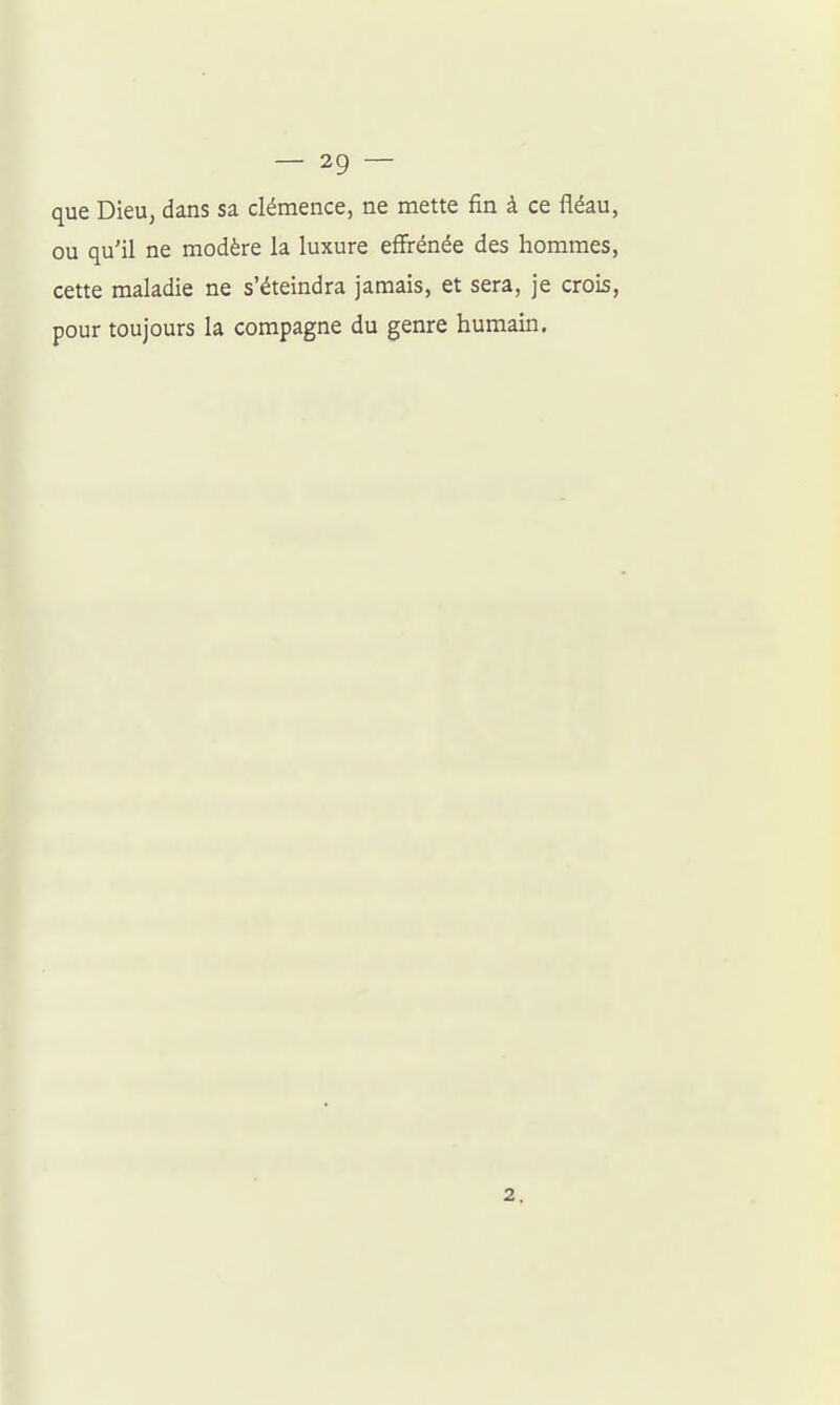 que Dieu, dans sa clémence, ne mette fin à ce fléau, ou qu'il ne modère la luxure effrénée des hommes, cette maladie ne s'éteindra jamais, et sera, je crois, pour toujours la compagne du genre humain. 2.
