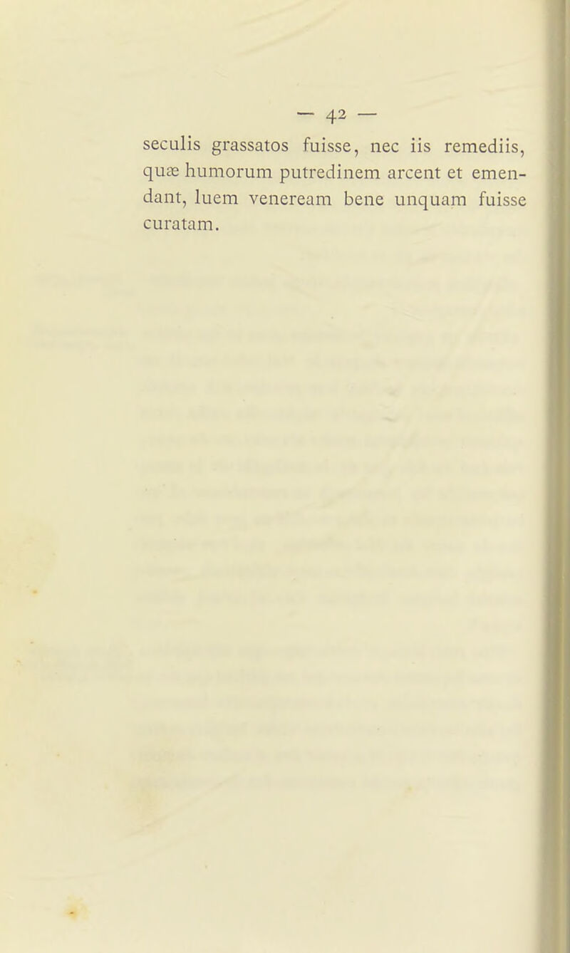 seculis grassatos fuisse, nec iis remediis, quœ humorum putredinem arcent et emeii- dant, luem veneream bene unquam fuisse curatam. ■