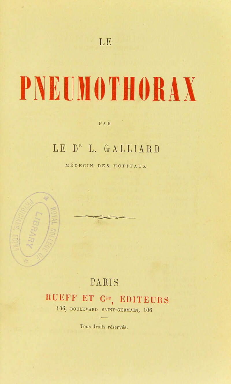LE PNEUMOTHORAX PA R LE DR L. G ALLIAKD MÉDECIN DES HOPITAUX PARIS RU'ËFF ET O, ÉDITEURS 106, BOULEVARD SAINT-GERMAIN, 406 Tous droits réservés.