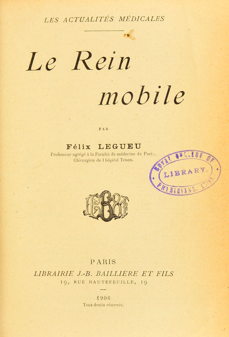 Le Rein mobile PAR Félix LEGUEU PARIS LIBRAIRIE J.-B. BAILLIÈRE ET EILS 19, RUE HAUTEFEUILLE, IÇ •190 6 Tous droits réserves.