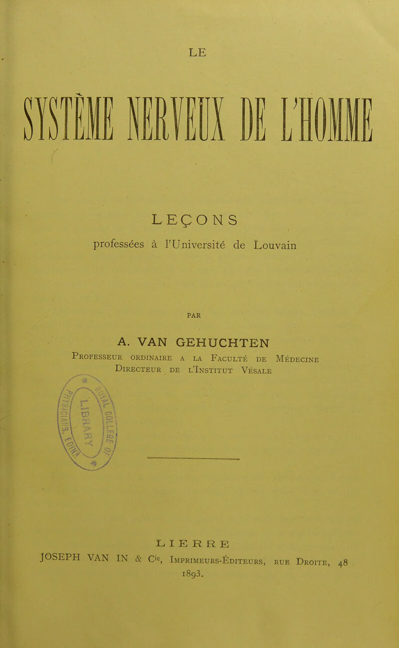 LE TE. U JJllUl LEÇON S professées à l'Université de Louvain PAR A. VAN GEHUCHTEN Professeur ordinaire a la Faculté de Médecine Directeur de l'Institut Vésale L I E R R JE JOSEPH VAN IN & Cie, Imprimeurs-Éditeurs, rue Droite, 1893,