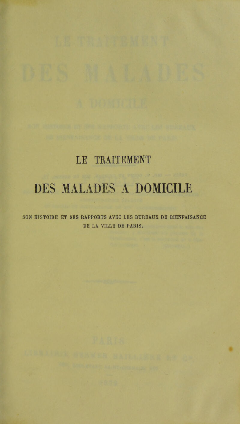 DES MALADES A DOMICILE SON HISTOIRE ET SES RAPPORTS AVEC LES BUREAUX DE BIENFAISANCE DE LA VILLE DE PARIS.