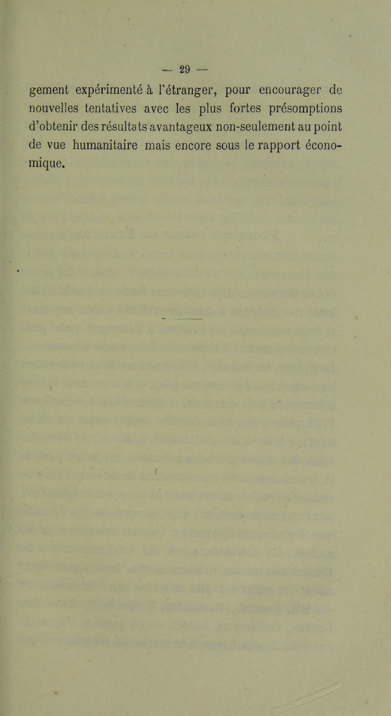 gement expérimenté à l'étranger, pour encourager de nouvelles tentatives avec les plus fortes présomptions d'obtenir des résultats avantageux non-seulement au point de vue humanitaire mais encore sous le rapport écono- mique.
