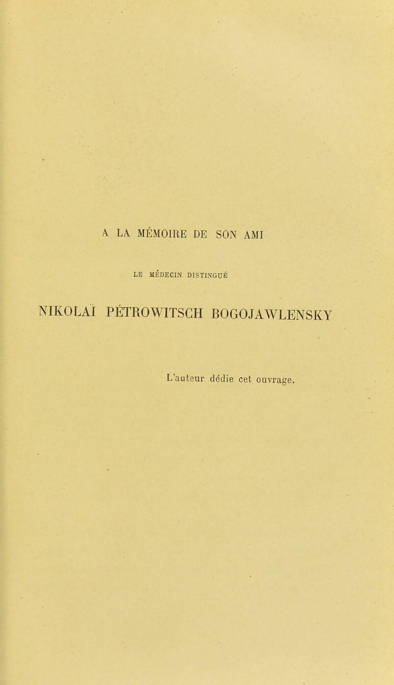 A LA MÉMOIRE DE SON AMI LE MÉDECIN DISTINGDÉ NIKOLAi PÉTROWITSGH BOGOJAWLENSKY L'auteur dédie cet ouvrage.