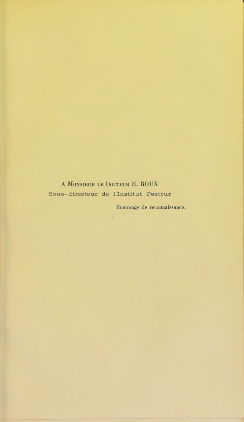 A Monsieur le Docteur E. ROUX Sous-directeur de l'Institut Pasteur Hommage de reconnaissance.