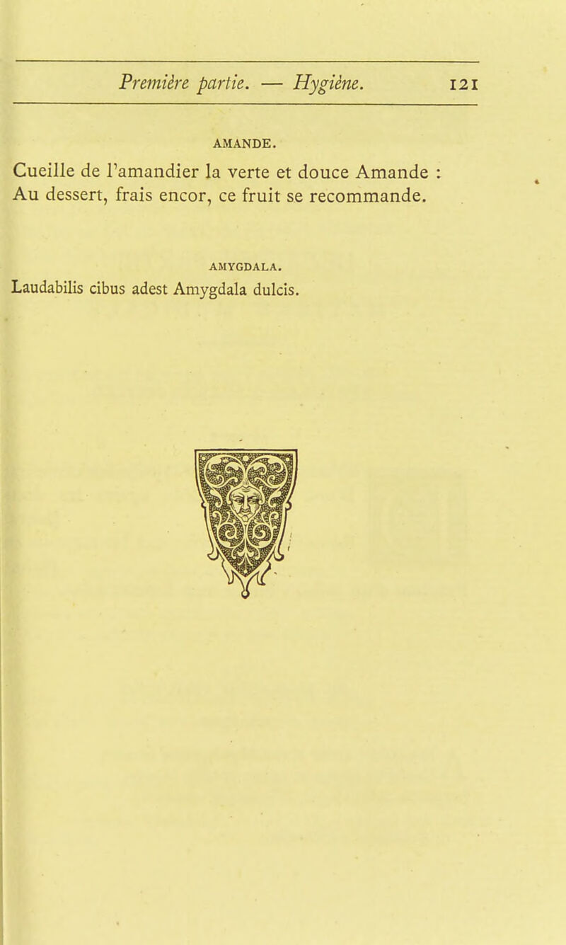 AMANDE. Cueille de l'amandier la verte et douce Amande : Au dessert, frais encor, ce fruit se recommande. AMYGDALA, Laudabilis cibus adest Amygdala dulcis.