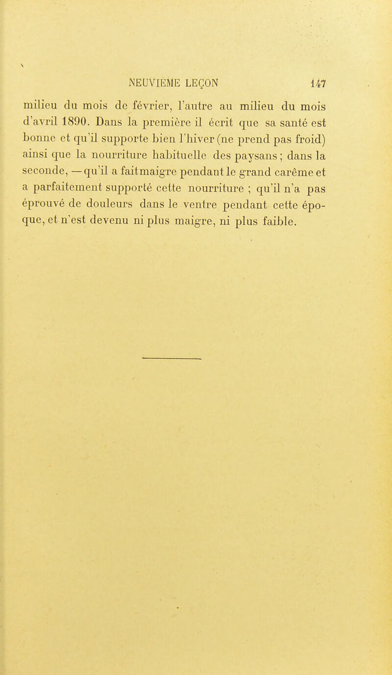 milieu du mois de février, l'autre au milieu du mois d'avril 1890. Dans la première il écrit que sa santé est bonne et qu'il supporte bien l'iiiver (ne prend pas froid) ainsi que la nourriture habituelle des paysans ; dans la seconde, — qu'il a fait maigre pendant le grand carême et a parfaitement supporté cette nourriture ; qu'il n'a pas éprouvé de douleurs dans le ventre pendant cette épo- que, et n'est devenu ni plus maigre, ni plus faible.