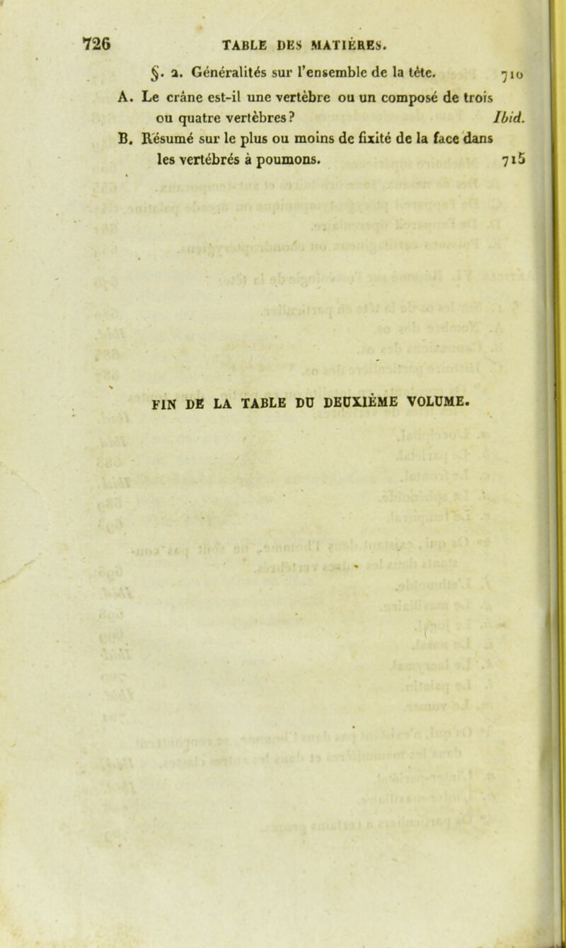 §. a. Generality sur l’ensemblc de la tdte. -jio A. Le crane est-il une vertebre ou un compose de trois ou quatre vertcbres ? Ibid. B. Resume sur le plus ou moins de fixite de la face dans les vertebres a poumons. 715 FIN DE LA TABLE DD DEUXIEME VOLUME.