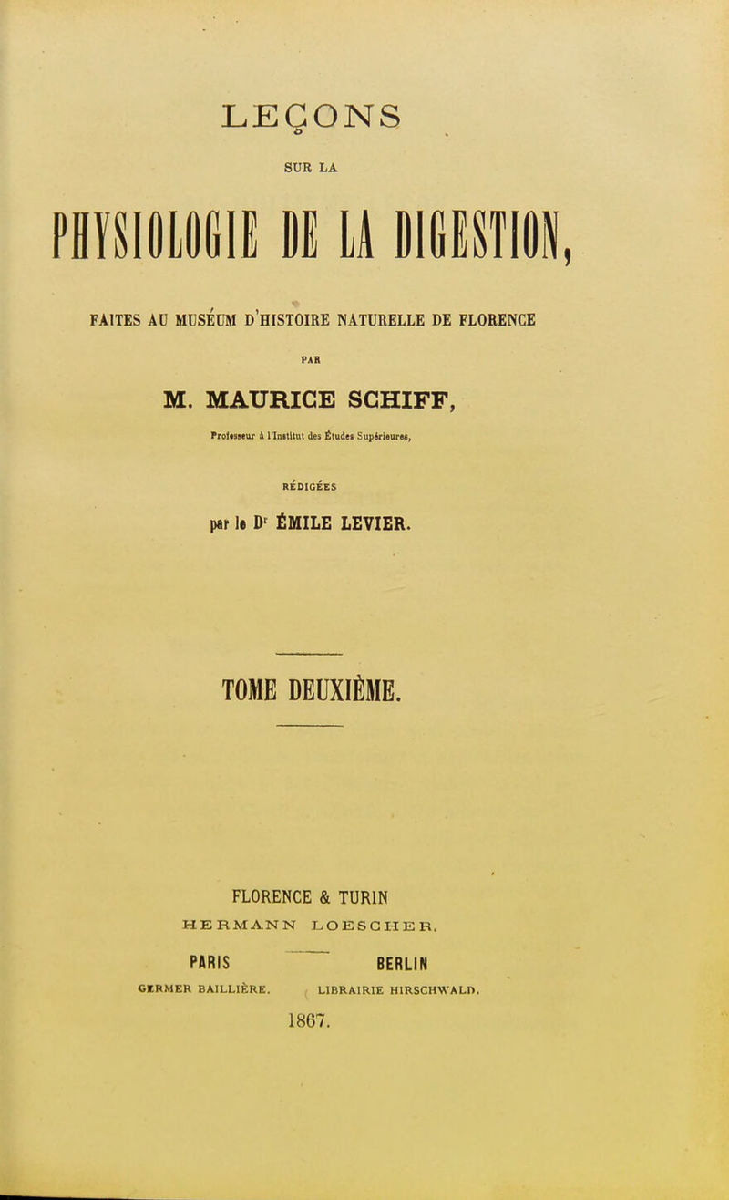 LEÇONS SUR LA mmmwmu mwm FAITES AU MUSÉUM d'hiSTOIRE NATURELLE DE FLORENCE PAR M. MAURICE SCHIFF, ProiMteur & l'Initltut des Études Supérieuree, RÉDIGÉES par le ÉMILE LEVIER. TOME DEUXIÈME. FLORENCE & TURIN HERMANN LOESGHER. PARIS BERLIN GERMER BAILLIÈRE. LIBRAIRIE HIRSCHWALD. 1867.