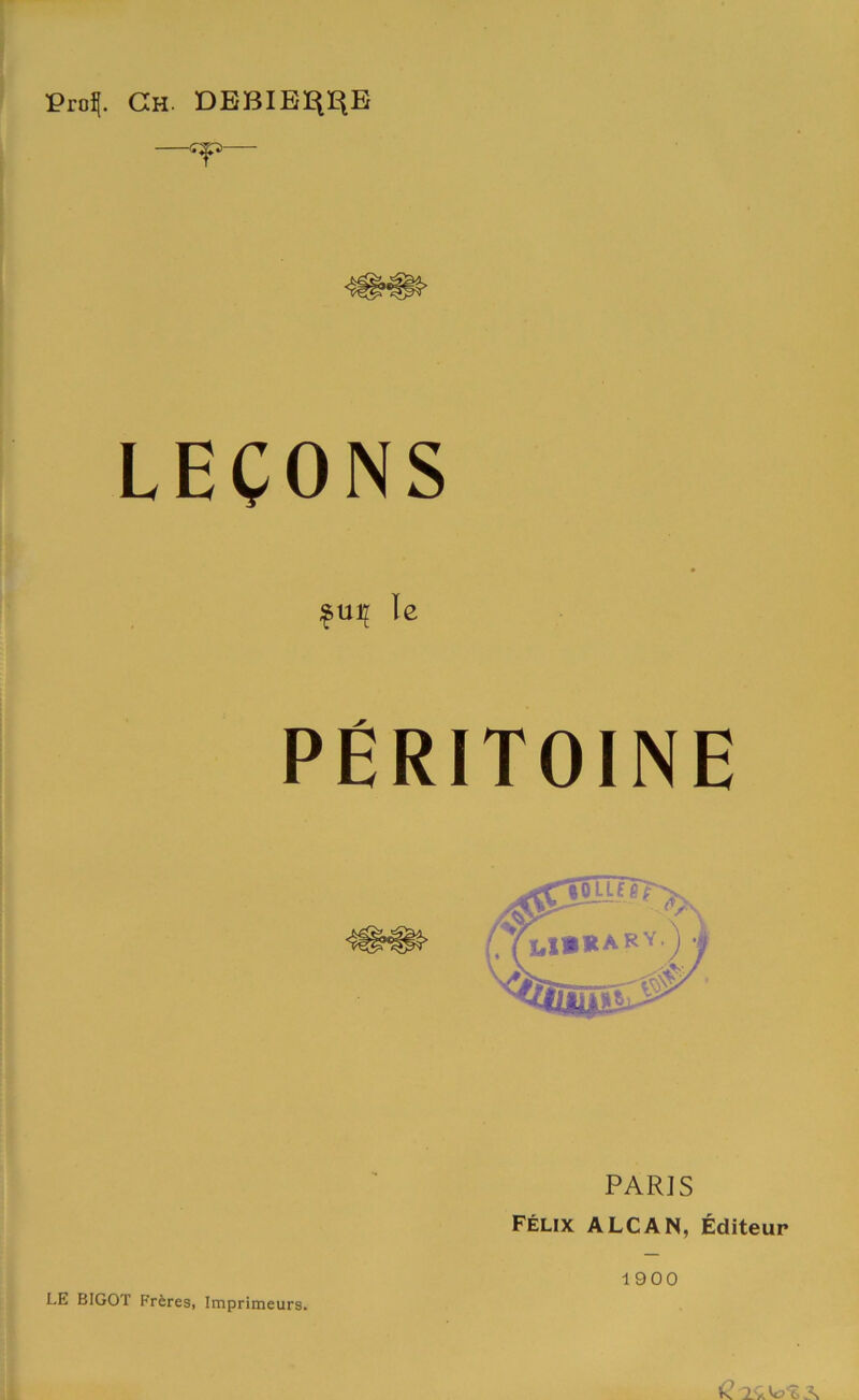 Pro^. Ch. DBBIBl^^E -<rp- LECONS ;^ui^ le peritoine PARIS Felix ALCAN, Editeur LE BIGOT Fr^res, Imprimeurs. 1900